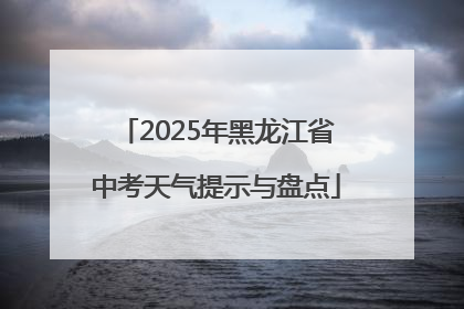 2025年黑龙江省中考天气提示与盘点